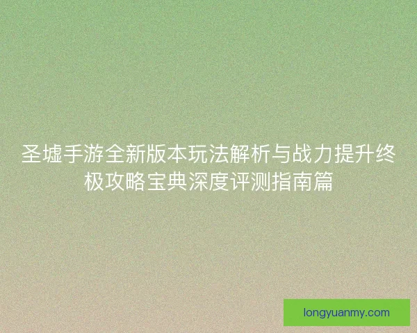 圣墟手游全新版本玩法解析与战力提升终极攻略宝典深度评测指南篇