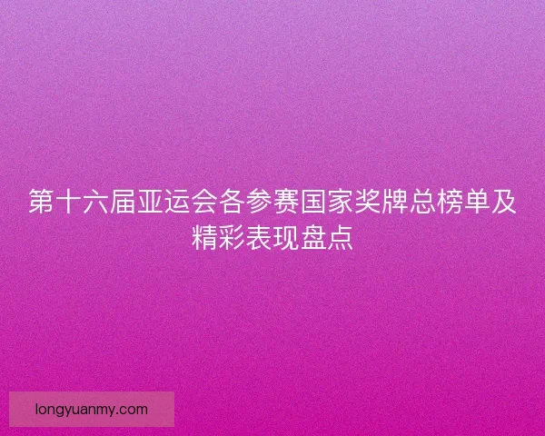 第十六届亚运会各参赛国家奖牌总榜单及精彩表现盘点