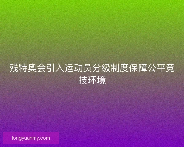 残特奥会引入运动员分级制度保障公平竞技环境