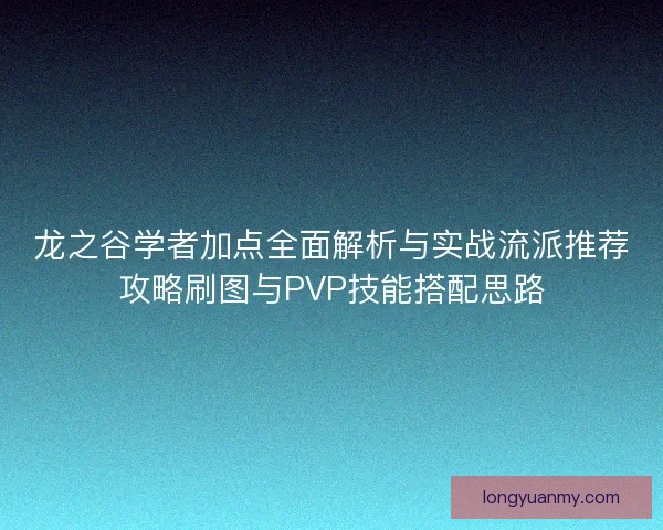 龙之谷学者加点全面解析与实战流派推荐攻略刷图与PVP技能搭配思路